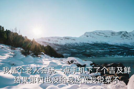 我是個(gè)老人會(huì)玩一點(diǎn)手機(jī)下了個(gè)吉及鮮結(jié)果第四也沒(méi)給我送菜我說(shuō)菜不