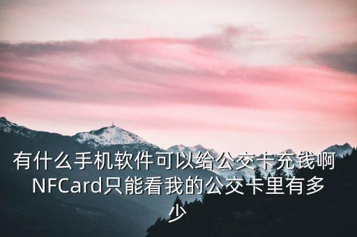有什么手機軟件可以給公交卡充錢啊 NFCard只能看我的公交卡里有多少