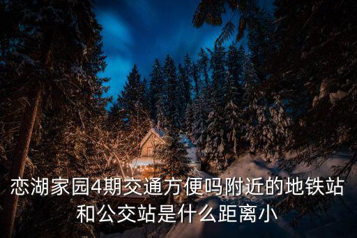 戀湖家園4期交通方便嗎附近的地鐵站和公交站是什么距離小