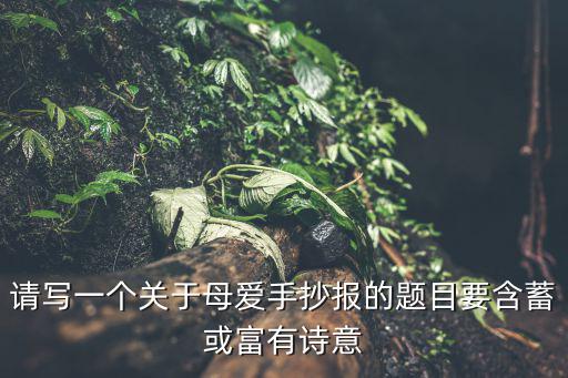 關(guān)于母愛(ài)的手抄報(bào)，我要辦一個(gè)關(guān)于母愛(ài)的手抄報(bào)不知道用什么題目能不能不要說(shuō)什