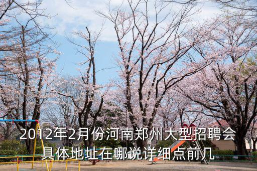 2012年2月份河南鄭州大型招聘會具體地址在哪說詳細點前幾