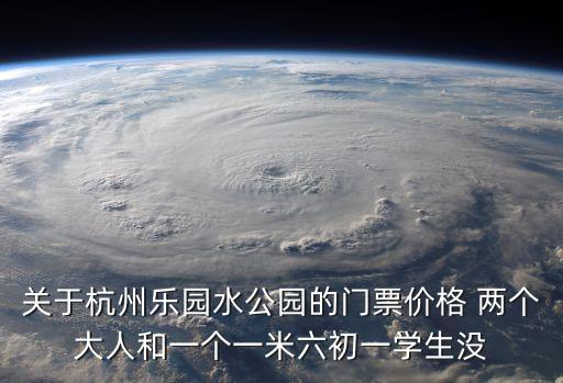 杭州樂園水公園，關于杭州樂園水公園的門票價格 兩個大人和一個一米六初一學生沒