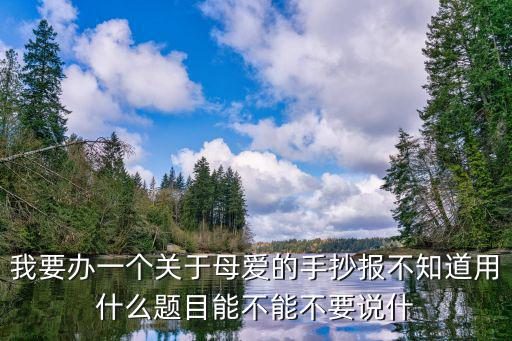 母愛(ài)的手抄報(bào)，我要辦一個(gè)關(guān)于母愛(ài)的手抄報(bào)不知道用什么題目能不能不要說(shuō)什