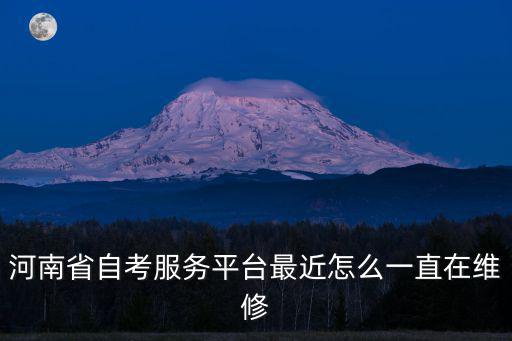 河南省自考服務平臺最近怎么一直在維修