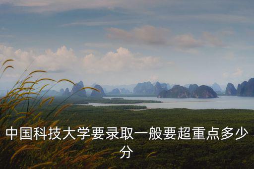 中國科技大學錄取分數線，中國科技大學錄取安徽考生需要多少分