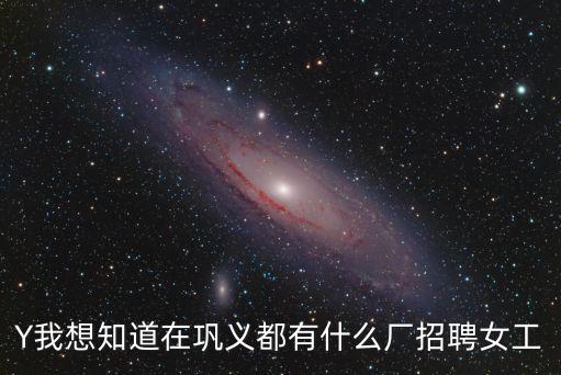 Y我想知道在鞏義都有什么廠招聘女工