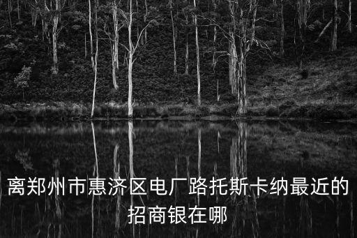 離鄭州市惠濟區電廠路托斯卡納最近的招商銀在哪