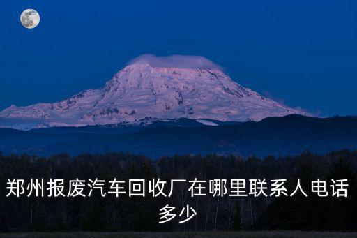 報廢車電話，鄭州報廢汽車回收廠在哪里聯系人電話多少
