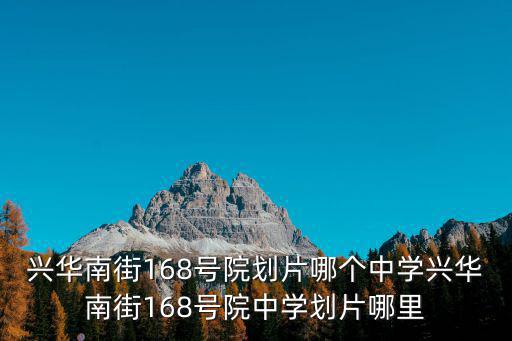 興華南街168號院劃片哪個中學興華南街168號院中學劃片哪里