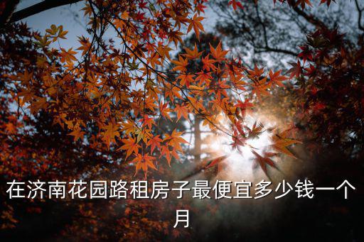 花園路租房，在濟南花園路租房子最便宜多少錢一個月