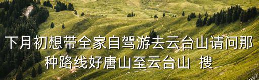 下月初想帶全家自駕游去云臺山請問那種路線好唐山至云臺山  搜