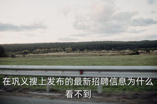 在鞏義搜上發布的最新招聘信息為什么看不到