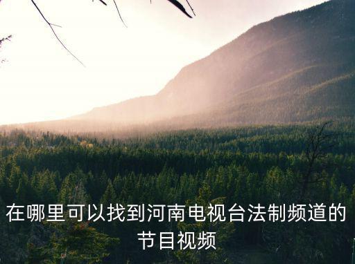 法治頻道直播，在哪里可以找到河南電視臺法制頻道的節目視頻