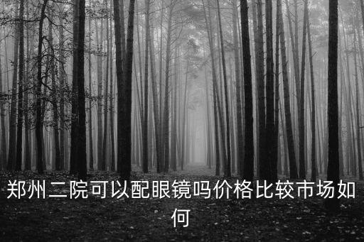 鄭州二院，鄭州二院可以配眼鏡嗎價格比較市場如何