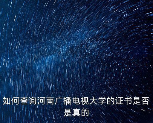 河南廣播電視大學官網，如何查詢河南廣播電視大學的證書是否是真的
