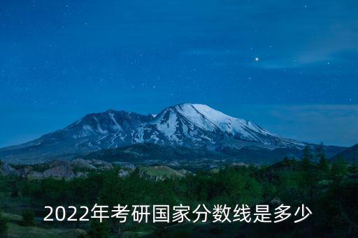 2022年考研國(guó)家分?jǐn)?shù)線是多少