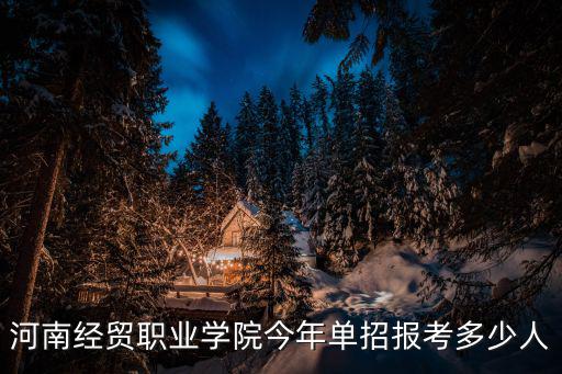 河南經(jīng)貿(mào)職業(yè)學(xué)院今年單招報考多少人