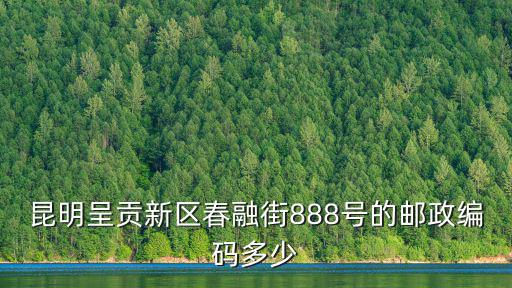 新區，昆明呈貢新區春融街888號的郵政編碼多少