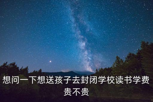 想問一下想送孩子去封閉學校讀書學費貴不貴