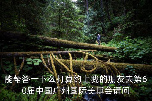 能幫答一下么打算約上我的朋友去第60屆中國廣州國際美博會請問