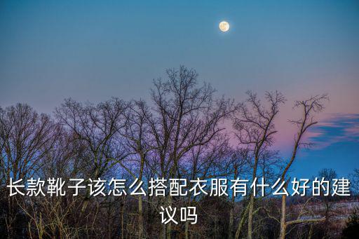 長款靴子該怎么搭配衣服有什么好的建議嗎