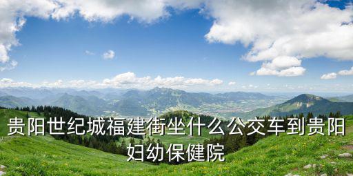 貴陽世紀(jì)城福建街坐什么公交車到貴陽婦幼保健院