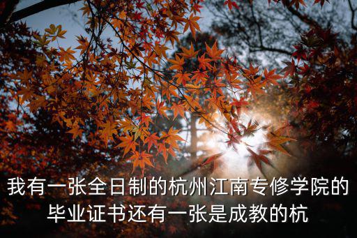 杭州江南專修學院，我有一張全日制的杭州江南專修學院的畢業證書還有一張是成教的杭