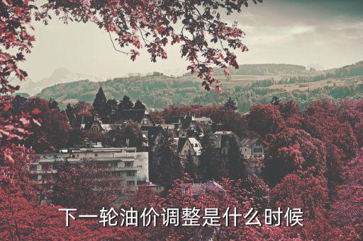 下一輪油價調整是什么時候