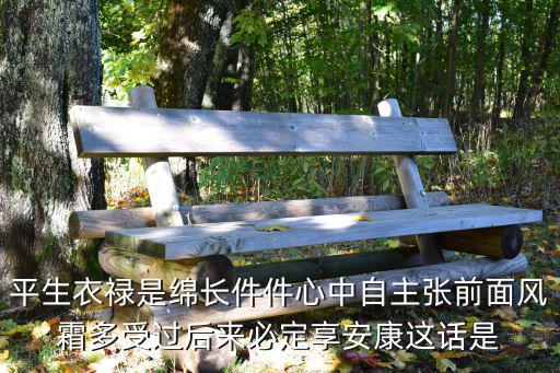 平生衣祿是綿長(zhǎng)件件心中自主張前面風(fēng)霜多受過(guò)后來(lái)必定享安康這話是