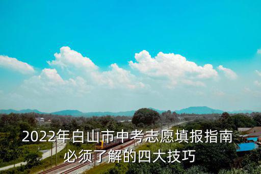 2022年白山市中考志愿填報指南 必須了解的四大技巧