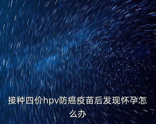 接種四價hpv防癌疫苗后發現懷孕怎么辦