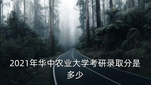 2021年華中農(nóng)業(yè)大學(xué)考研錄取分是多少