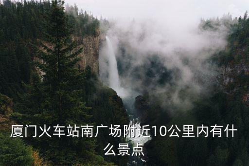 廈門火車站南廣場附近10公里內有什么景點