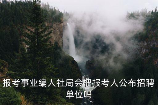 人社局招聘，報考事業(yè)編人社局會把報考人公布招聘單位嗎