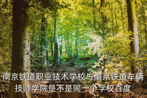 南京鐵道職業技術學校與南京鐵道車輛技師學院是不是同一個學校百度