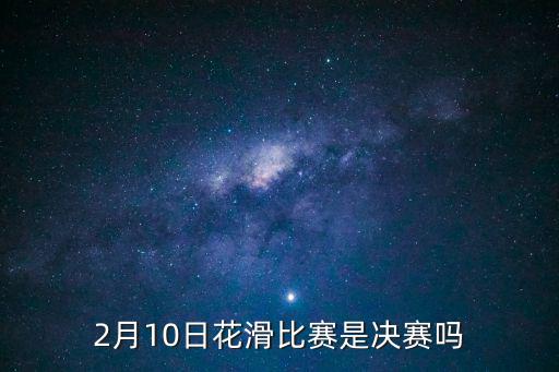 花樣滑冰賽程，2月10日花滑比賽是決賽嗎