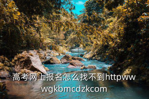 高考網(wǎng)上報(bào)名怎么找不到httpwwwgkbmcdzkcom