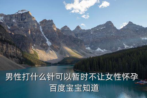 男性打什么針可以暫時不讓女性懷孕  百度寶寶知道
