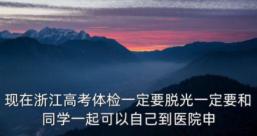 現在浙江高考體檢一定要脫光一定要和同學一起可以自己到醫院申