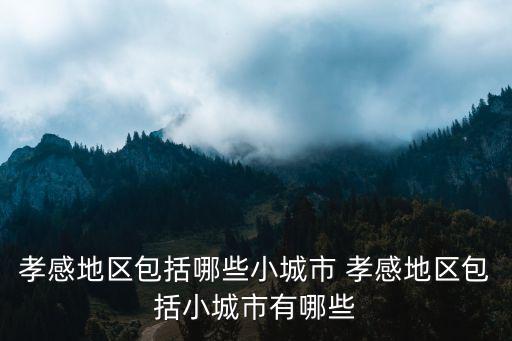 孝感地區包括哪些小城市 孝感地區包括小城市有哪些