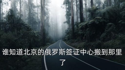 誰知道北京的俄羅斯簽證中心搬到那里了