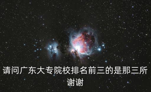 廣東?？圃盒Ｅ琶?，請(qǐng)問(wèn)廣東大專院校排名前三的是那三所謝謝