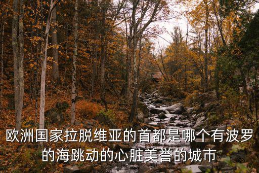 歐洲國家拉脫維亞的首都是哪個(gè)有波羅的海跳動(dòng)的心臟美譽(yù)的城市
