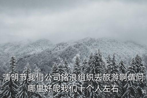 清明節(jié)我們公司銘浪組織去旅游啊請問哪里好呢我們十個人左右