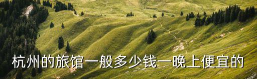 杭州的旅館一般多少錢一晚上便宜的