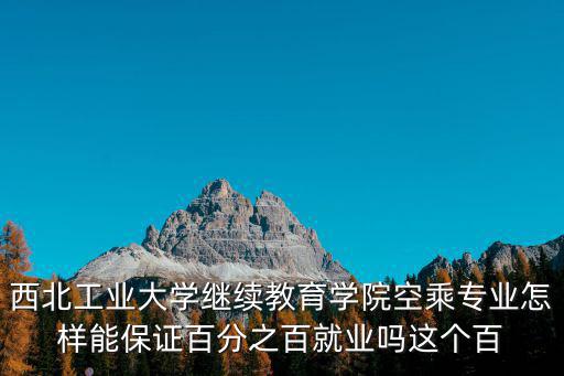 西北工業大學繼續教育學院空乘專業怎樣能保證百分之百就業嗎這個百