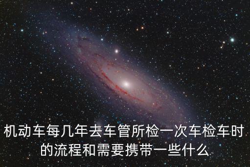檢車，機(jī)動(dòng)車每幾年去車管所檢一次車檢車時(shí)的流程和需要攜帶一些什么