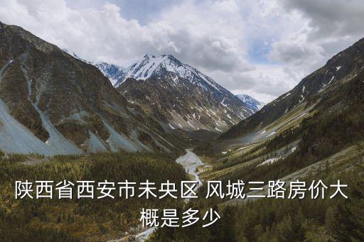 陜西省西安市未央?yún)^(qū) 風(fēng)城三路房價大概是多少