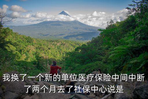 我換了一個新的單位醫療保險中間中斷了兩個月去了社保中心說是