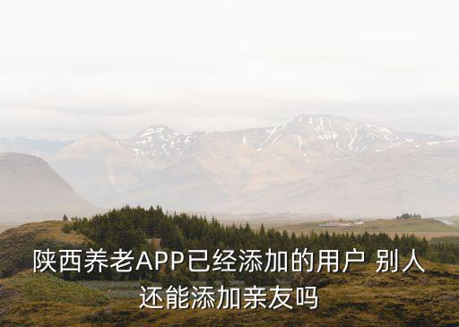 陜西養(yǎng)老APP已經(jīng)添加的用戶(hù) 別人還能添加親友嗎